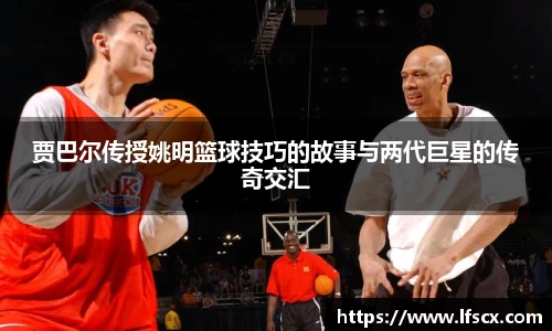 贾巴尔传授姚明篮球技巧的故事与两代巨星的传奇交汇