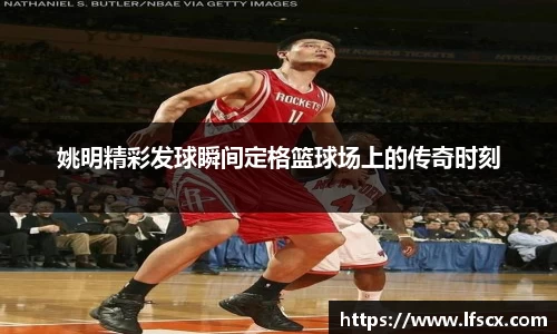 姚明精彩发球瞬间定格篮球场上的传奇时刻