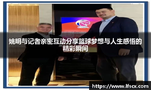 姚明与记者亲密互动分享篮球梦想与人生感悟的精彩瞬间