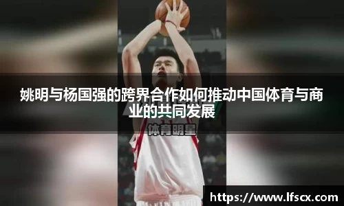 姚明与杨国强的跨界合作如何推动中国体育与商业的共同发展