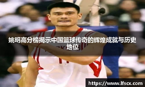 姚明高分榜揭示中国篮球传奇的辉煌成就与历史地位