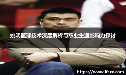 姚明篮球技术深度解析与职业生涯影响力探讨