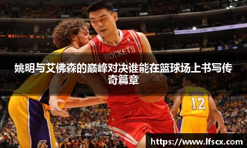 姚明与艾佛森的巅峰对决谁能在篮球场上书写传奇篇章