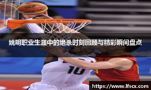 姚明职业生涯中的绝杀时刻回顾与精彩瞬间盘点