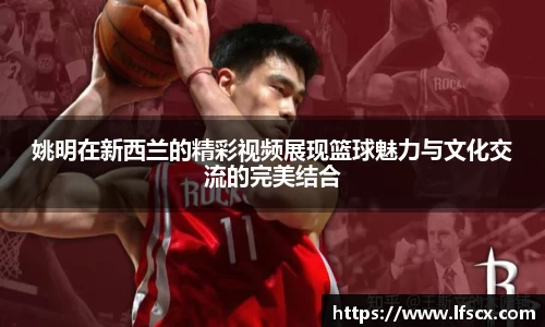 姚明在新西兰的精彩视频展现篮球魅力与文化交流的完美结合