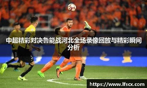 中超精彩对决鲁能战河北全场录像回放与精彩瞬间分析