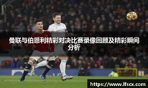 曼联与伯恩利精彩对决比赛录像回顾及精彩瞬间分析