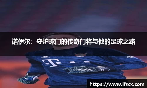 诺伊尔：守护球门的传奇门将与他的足球之路