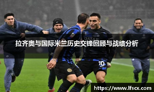 拉齐奥与国际米兰历史交锋回顾与战绩分析